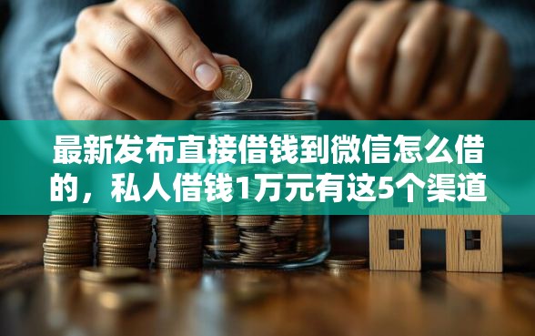 最新发布直接借钱到微信怎么借的，私人借钱1万元有这5个渠道