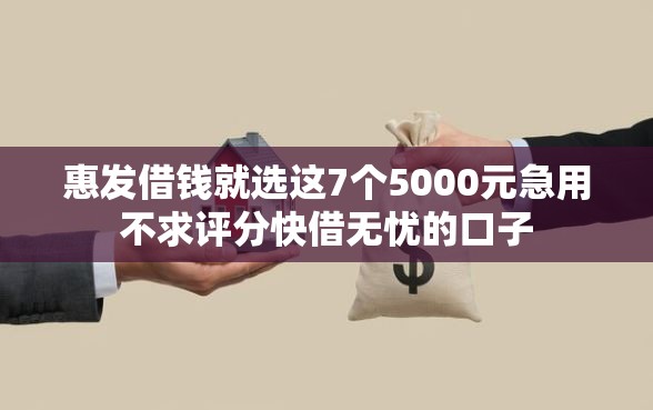 惠发借钱就选这7个5000元急用不求评分快借无忧的口子