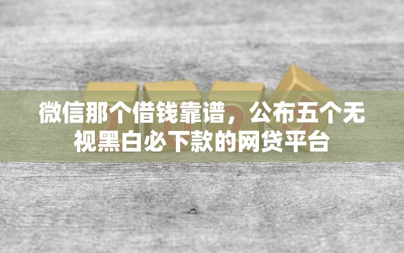 微信那个借钱靠谱，公布五个无视黑白必下款的网贷平台