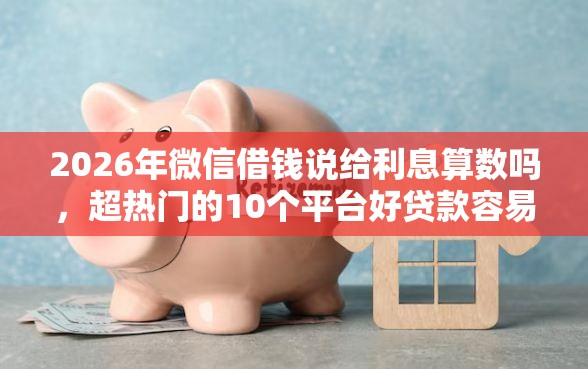 2026年微信借钱说给利息算数吗，超热门的10个平台好贷款容易通过推荐