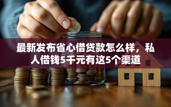 最新发布省心借贷款怎么样，私人借钱5千元有这5个渠道