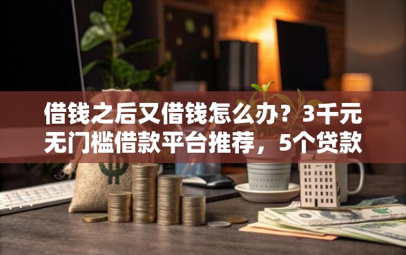 借钱之后又借钱怎么办？3千元无门槛借款平台推荐，5个贷款平台靠谱利息低盘点