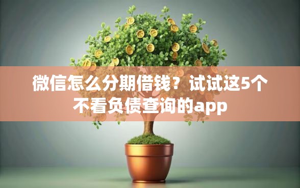 微信怎么分期借钱？试试这5个不看负债查询的app
