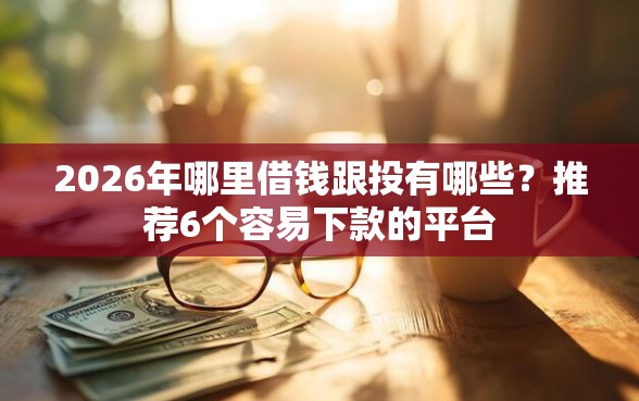 2026年哪里借钱跟投有哪些？推荐6个容易下款的平台
