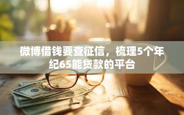 微博借钱要查征信，梳理5个年纪65能贷款的平台