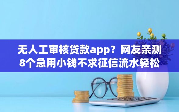 无人工审核贷款app？网友亲测8个急用小钱不求征信流水轻松贷的平台盘点