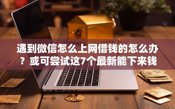 遇到微信怎么上网借钱的怎么办？或可尝试这7个最新能下来钱的软件