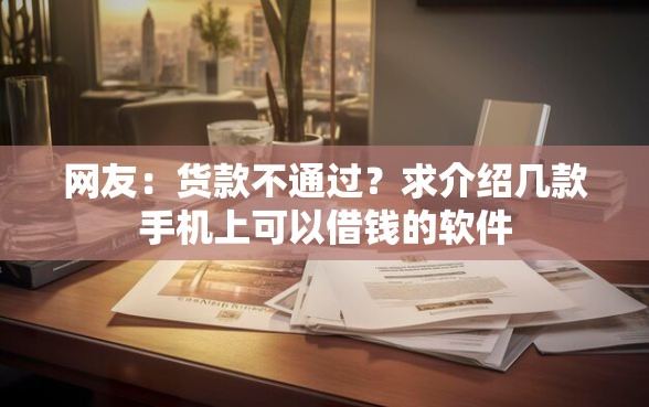 网友:货款不通过?求介绍几款手机上可以借钱的软件 网友:货款不通过?求介绍几款手机上可以借钱的软件