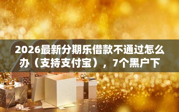 2026最新分期乐借款不通过怎么办（支持支付宝），7个黑户下款app无私分享