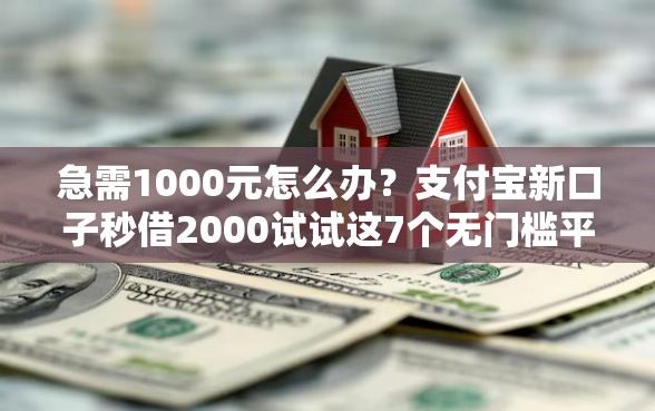急需1000元怎么办？支付宝新口子秒借2000试试这7个无门槛平台