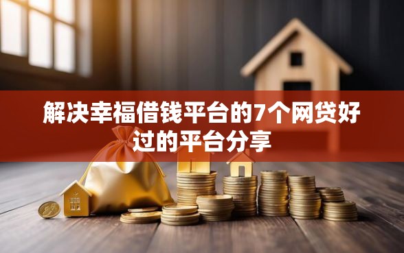 解决幸福借钱平台的7个网贷好过的平台分享