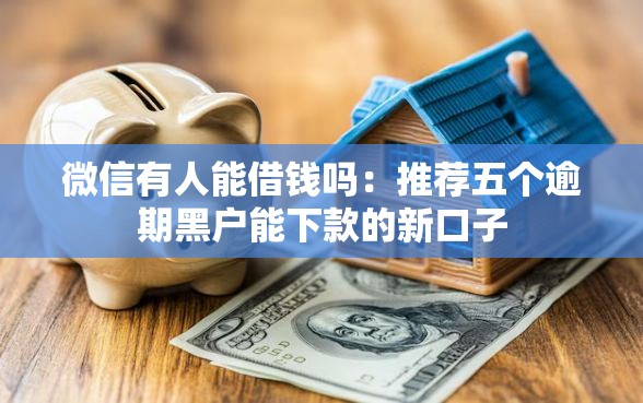 微信有人能借钱吗：推荐五个逾期黑户能下款的新口子
