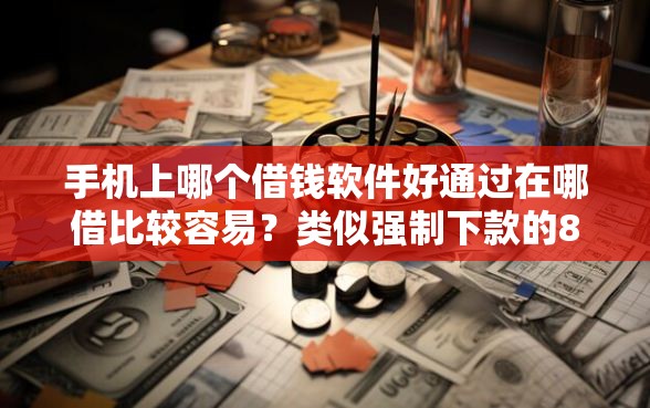 手机上哪个借钱软件好通过在哪借比较容易？类似强制下款的8个口子参考