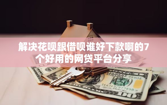 解决花呗跟借呗谁好下款啊的7个好用的网贷平台分享