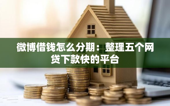 微博借钱怎么分期：整理五个网贷下款快的平台