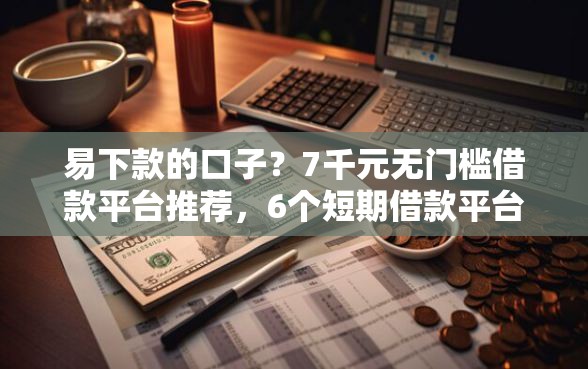 易下款的口子？7千元无门槛借款平台推荐，6个短期借款平台30天不看征信盘点