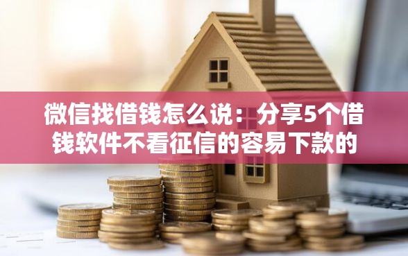 微信找借钱怎么说：分享5个借钱软件不看征信的容易下款的