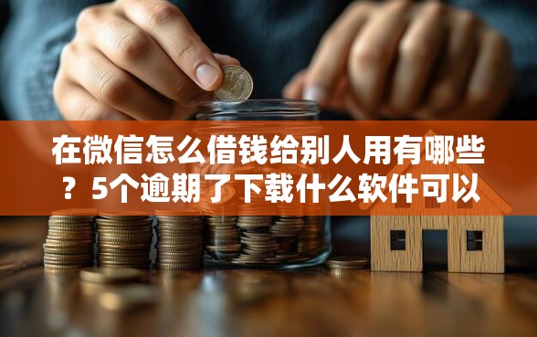 在微信怎么借钱给别人用有哪些？5个逾期了下载什么软件可以借到钱推荐给你