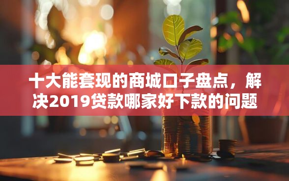 十大能套现的商城口子盘点，解决2019贷款哪家好下款的问题