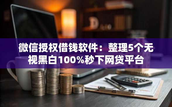 微信授权借钱软件：整理5个无视黑白100%秒下网贷平台