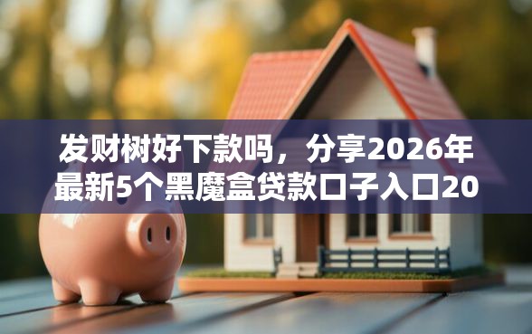发财树好下款吗，分享2026年最新5个黑魔盒贷款口子入口2025