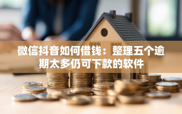 微信抖音如何借钱：整理五个逾期太多仍可下款的软件