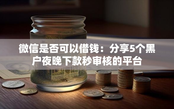 微信是否可以借钱：分享5个黑户夜晚下款秒审核的平台