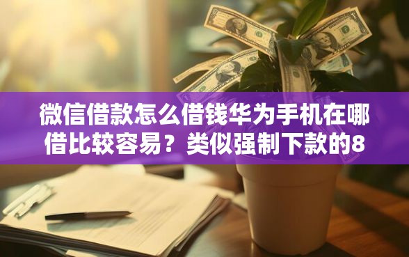 微信借款怎么借钱华为手机在哪借比较容易？类似强制下款的8个口子参考