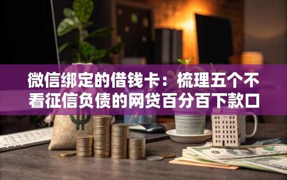 微信绑定的借钱卡：梳理五个不看征信负债的网贷百分百下款口子