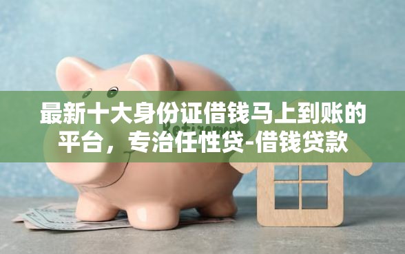 最新十大身份证借钱马上到账的平台,专治任性贷-借钱贷款 最新十大身份证借钱马上到账的平台,专治任性贷-借钱贷款