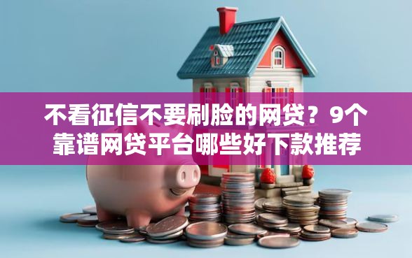 不看征信不要刷脸的网贷？9个靠谱网贷平台哪些好下款推荐