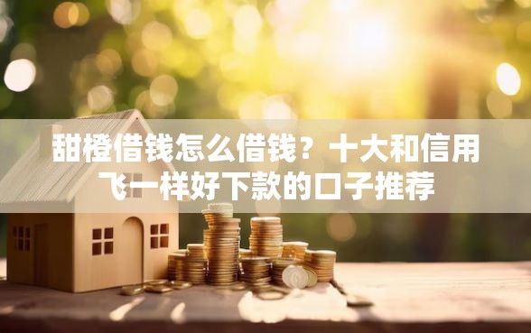 甜橙借钱怎么借钱？十大和信用飞一样好下款的口子推荐