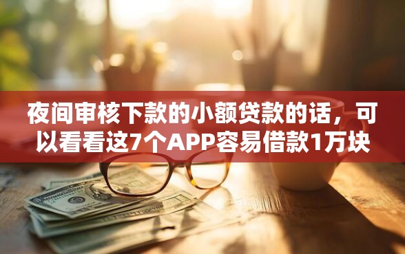 夜间审核下款的小额贷款的话，可以看看这7个APP容易借款1万块的软件