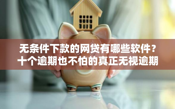 无条件下款的网贷有哪些软件？十个逾期也不怕的真正无视逾期大数据的网贷软件