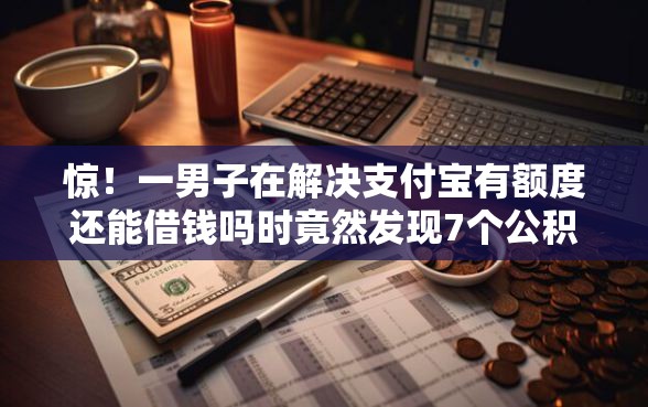 惊！一男子在解决支付宝有额度还能借钱吗时竟然发现7个公积金借钱口子，事后分享了出来