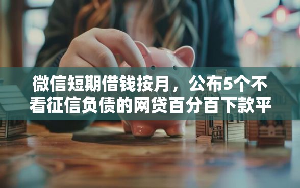 微信短期借钱按月，公布5个不看征信负债的网贷百分百下款平台