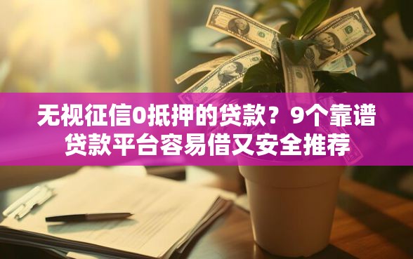 无视征信0抵押的贷款？9个靠谱贷款平台容易借又安全推荐