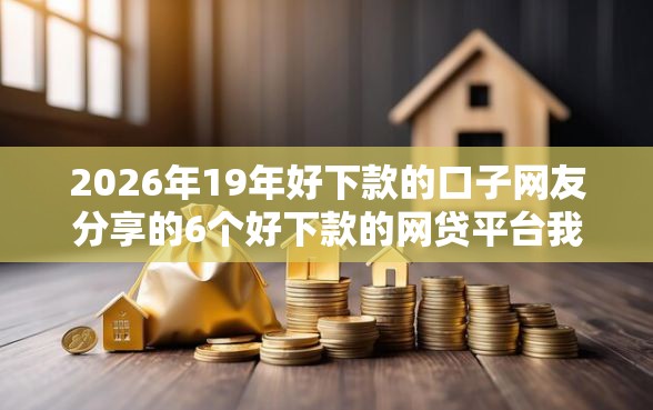 2026年19年好下款的口子网友分享的6个好下款的网贷平台我觉得不错！
