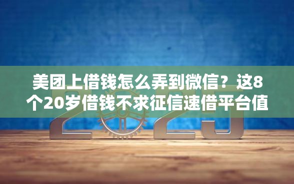美团上借钱怎么弄到微信？这8个20岁借钱不求征信速借平台值得一试