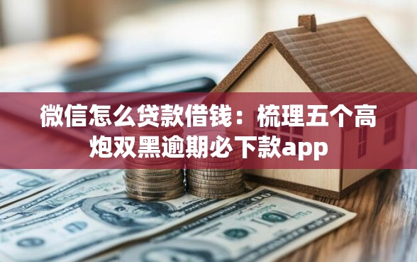 微信怎么贷款借钱：梳理五个高炮双黑逾期必下款app