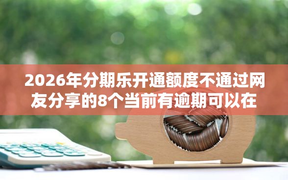 2026年分期乐开通额度不通过网友分享的8个当前有逾期可以在借款平台借钱我觉得不错！