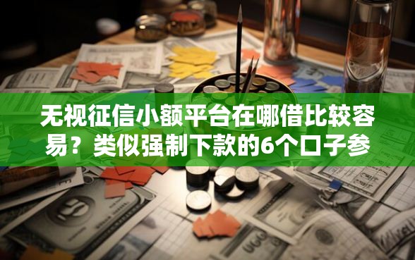 无视征信小额平台在哪借比较容易？类似强制下款的6个口子参考