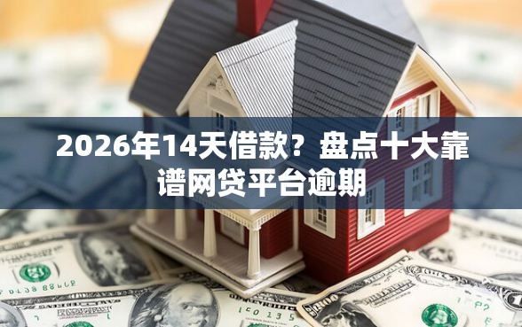 2026年14天借款？盘点十大靠谱网贷平台逾期