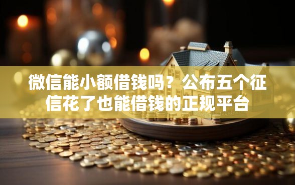 微信能小额借钱吗？公布五个征信花了也能借钱的正规平台