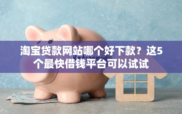 淘宝贷款网站哪个好下款？这5个最快借钱平台可以试试