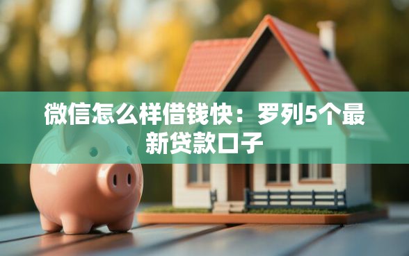 微信怎么样借钱快：罗列5个最新贷款口子
