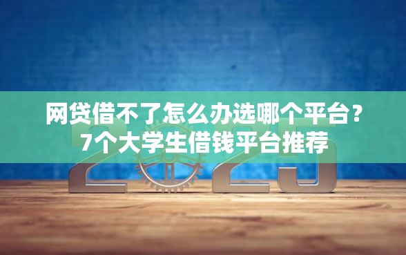 网贷借不了怎么办选哪个平台？7个大学生借钱平台推荐