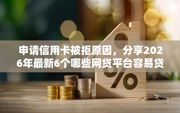 申请信用卡被拒原因，分享2026年最新6个哪些网贷平台容易贷款