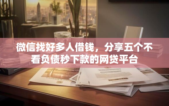 微信找好多人借钱，分享五个不看负债秒下款的网贷平台
