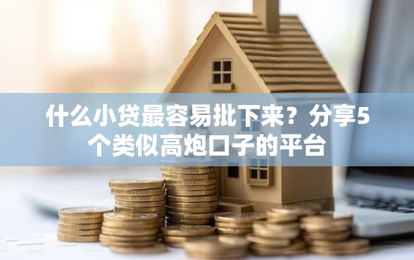 什么小贷最容易批下来？分享5个类似高炮口子的平台